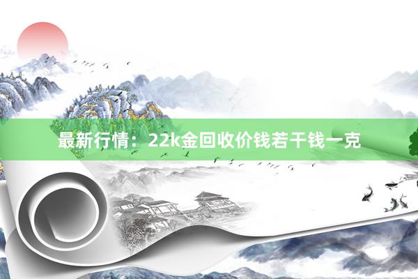 最新行情：22k金回收价钱若干钱一克