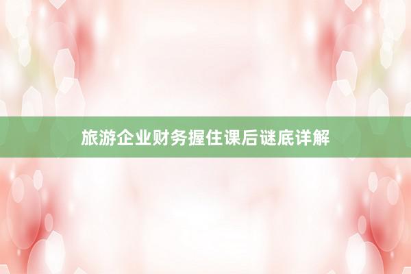 旅游企业财务握住课后谜底详解