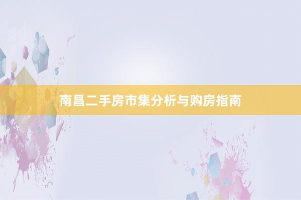 南昌二手房市集分析与购房指南