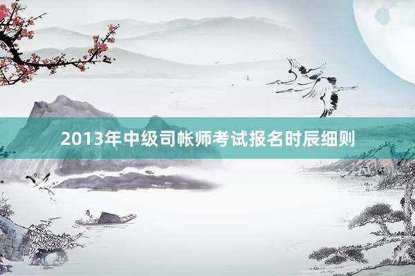 2013年中级司帐师考试报名时辰细则