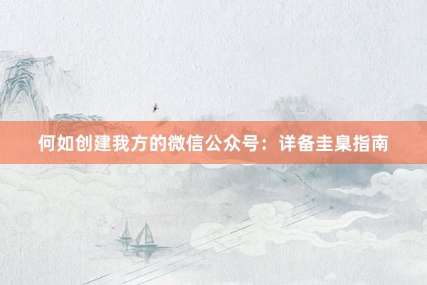 何如创建我方的微信公众号：详备圭臬指南
