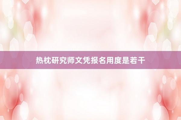 热枕研究师文凭报名用度是若干