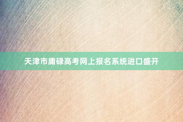 天津市庸碌高考网上报名系统进口盛开