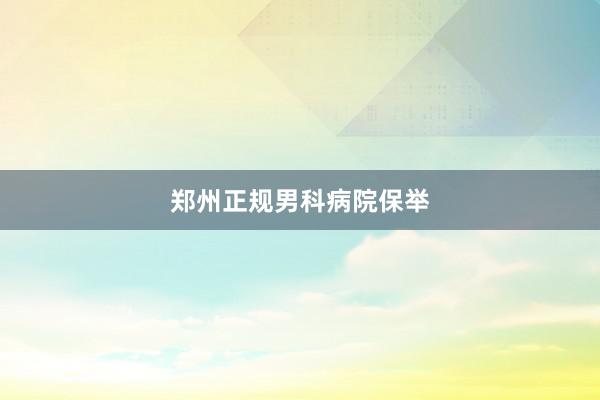郑州正规男科病院保举