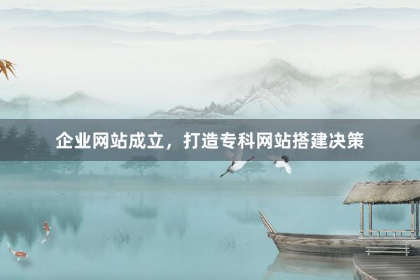 企业网站成立，打造专科网站搭建决策