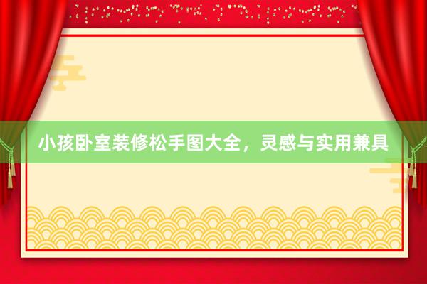 小孩卧室装修松手图大全，灵感与实用兼具