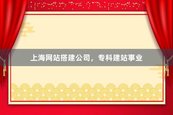 上海网站搭建公司，专科建站事业