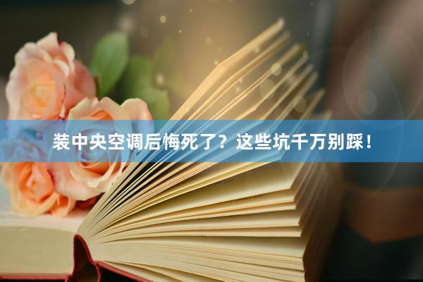 装中央空调后悔死了？这些坑千万别踩！