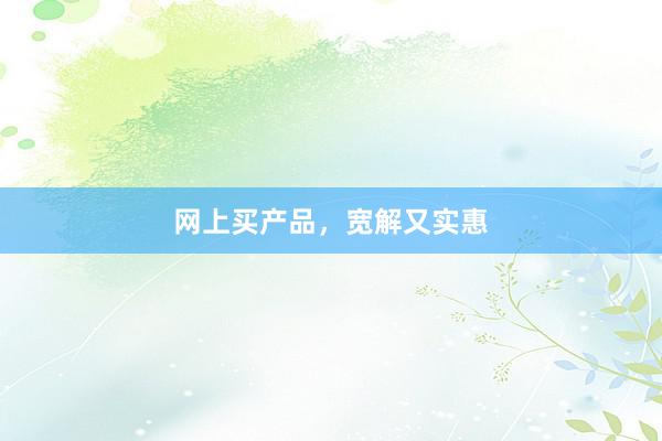 网上买产品，宽解又实惠