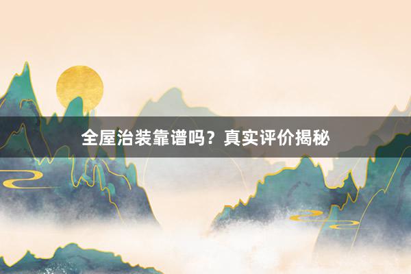 全屋治装靠谱吗？真实评价揭秘