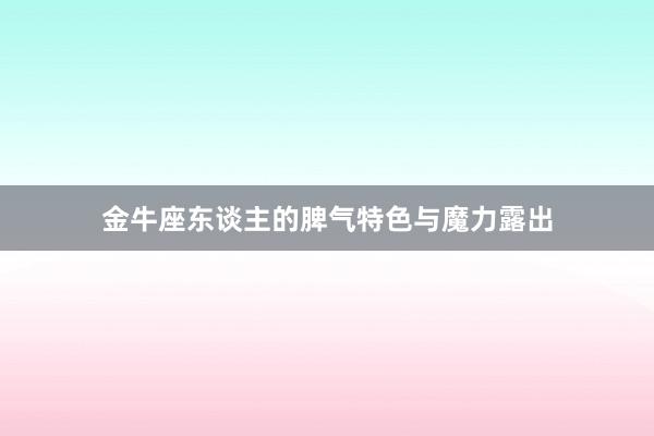 金牛座东谈主的脾气特色与魔力露出
