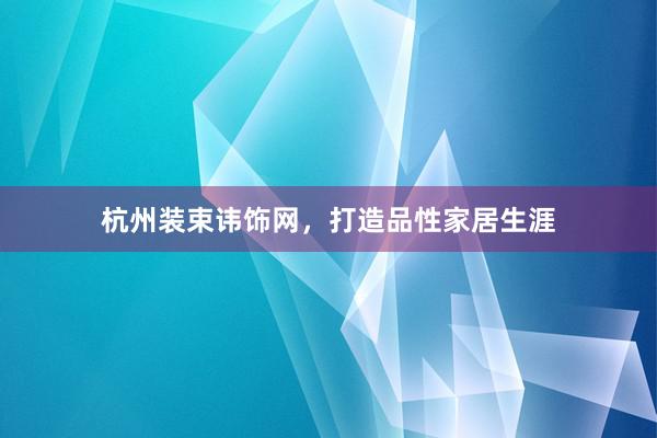 杭州装束讳饰网，打造品性家居生涯
