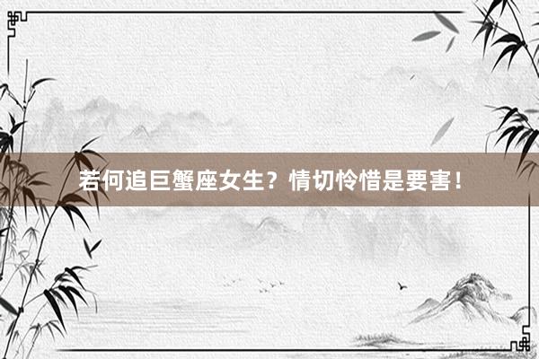 若何追巨蟹座女生？情切怜惜是要害！