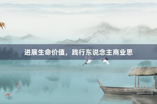进展生命价值，践行东说念主商业思