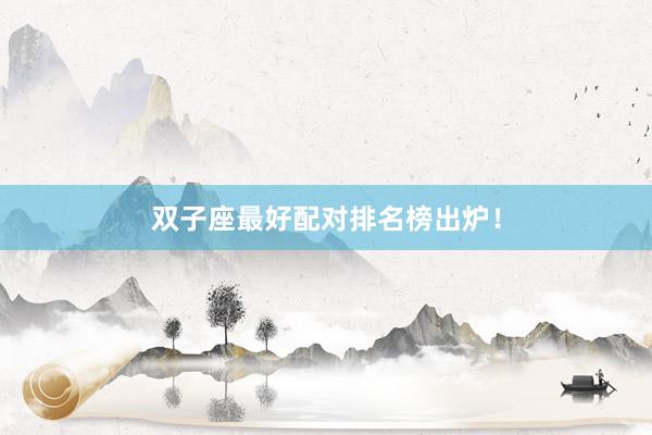 双子座最好配对排名榜出炉！