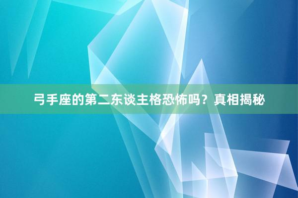 弓手座的第二东谈主格恐怖吗？真相揭秘