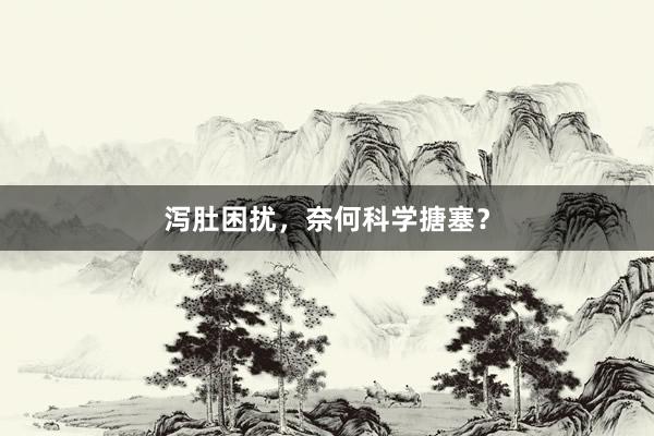 泻肚困扰，奈何科学搪塞？