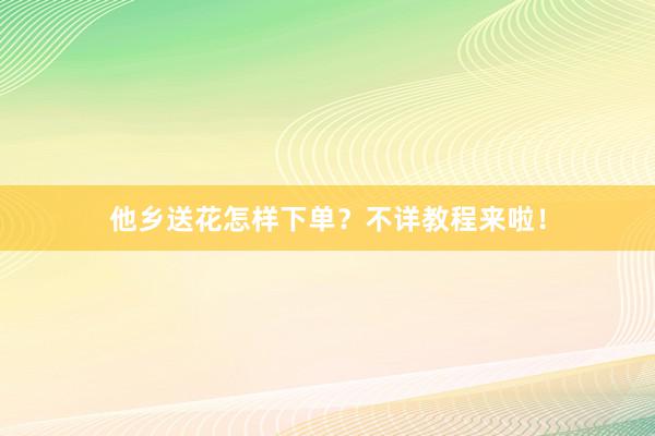 他乡送花怎样下单？不详教程来啦！