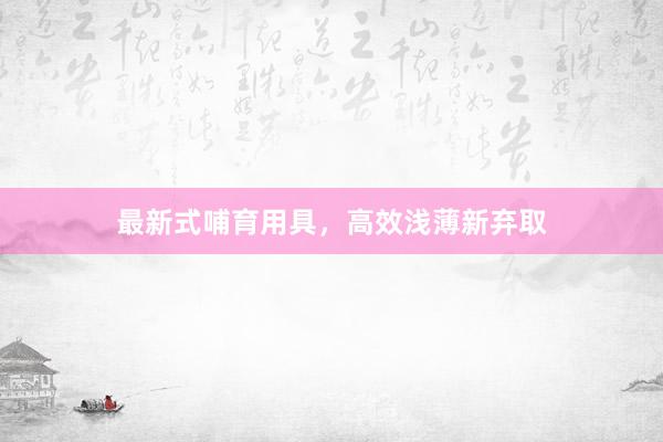 最新式哺育用具，高效浅薄新弃取