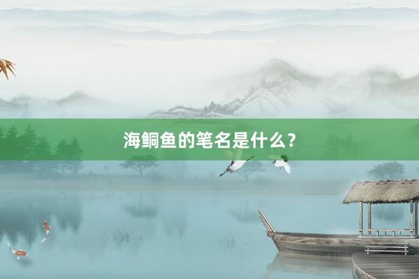 海鲖鱼的笔名是什么？