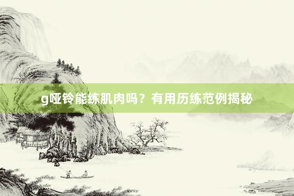 g哑铃能练肌肉吗？有用历练范例揭秘